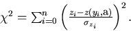 \begin{displaymath}
\begin{array}
{lll}
 \chi^2 = \sum_{i=0}^n \left(
 \frac{z_i - z(y_i,{\bf a})}{\sigma_{z_i}} \right)^2.\end{array}\end{displaymath}