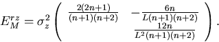 \begin{displaymath}
\begin{array}
{lll}
 E^{rz}_M 
 = \sigma_z^2
 \left( \begin{...
 ... & \frac{12n}{L^2(n+1)(n+2)}
 \end{array} \right) . \end{array}\end{displaymath}