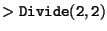 ${\tt >Divide(2,2)}$